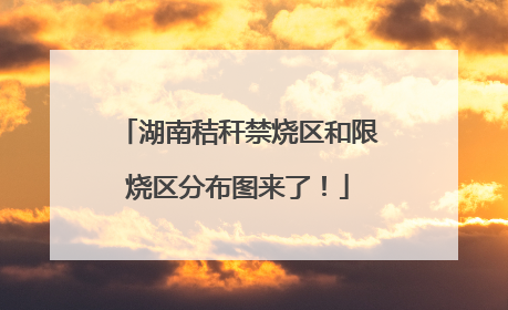 湖南秸秆禁烧区和限烧区分布图来了！