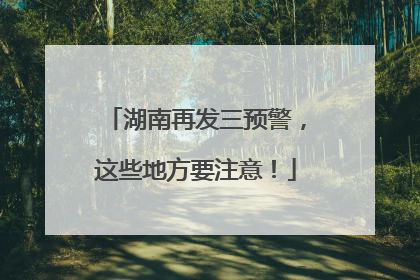 湖南再发三预警，这些地方要注意！