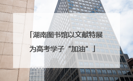 湖南图书馆以文献特展为高考学子“加油”