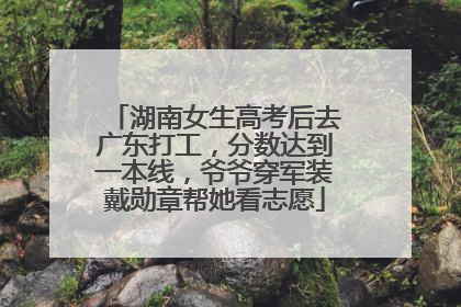 湖南女生高考后去广东打工，分数达到一本线，爷爷穿军装戴勋章帮她看志愿