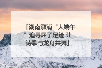 湖南溆浦“大端午”追寻屈子足迹 让诗歌与龙舟共舞