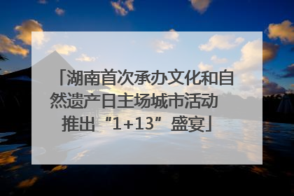湖南首次承办文化和自然遗产日主场城市活动 推出“1+13”盛宴