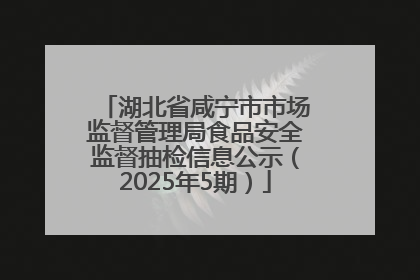 湖北省咸宁市市场监督管理局食品安全监督抽检信息公示（2025年5期）