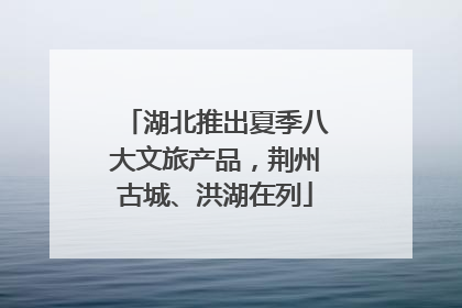湖北推出夏季八大文旅产品，荆州古城、洪湖在列