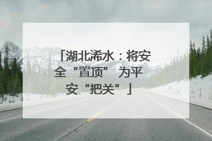 湖北浠水：将安全“置顶” 为平安“把关”