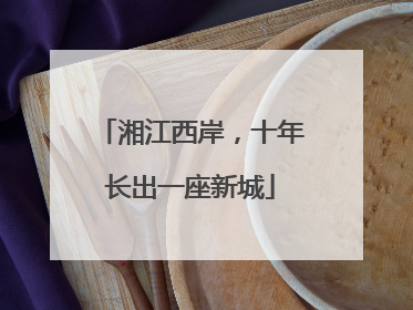 湘江西岸，十年长出一座新城