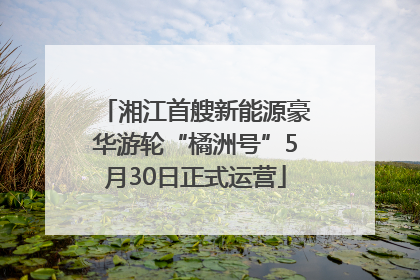 湘江首艘新能源豪华游轮“橘洲号”5月30日正式运营
