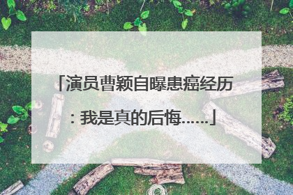 演员曹颖自曝患癌经历：我是真的后悔……