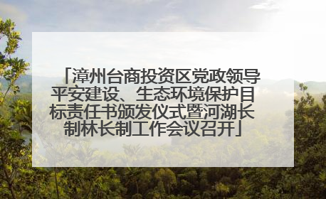漳州台商投资区党政领导平安建设、生态环境保护目标责任书颁发仪式暨河湖长制林长制工作会议召开