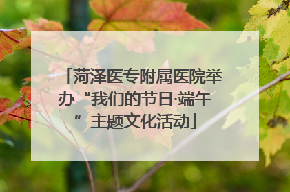 菏泽医专附属医院举办“我们的节日·端午”主题文化活动