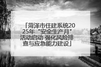 菏泽市住建系统2025年“安全生产月”活动启动 强化风险排查与应急能力建设