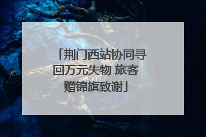 荆门西站协同寻回万元失物 旅客赠锦旗致谢