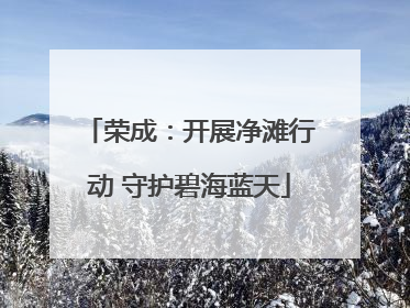 荣成：开展净滩行动 守护碧海蓝天