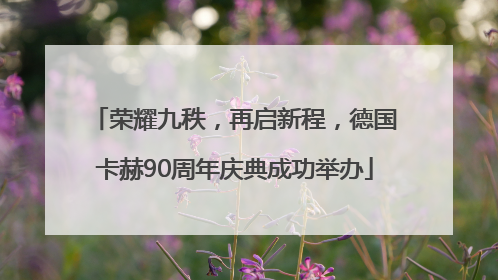 荣耀九秩，再启新程，德国卡赫90周年庆典成功举办
