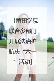 莆田学院联合多部门开展法治护航庆“六一”活动