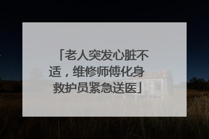 老人突发心脏不适，维修师傅化身救护员紧急送医
