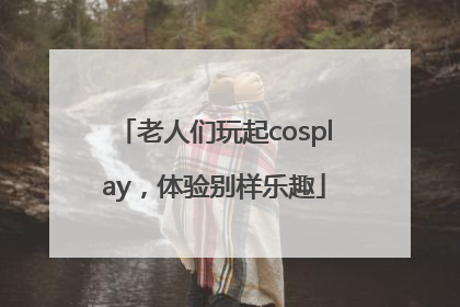 老人们玩起cosplay，体验别样乐趣