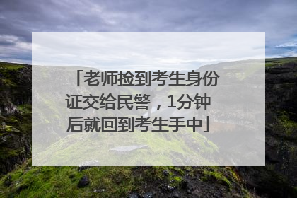 老师捡到考生身份证交给民警，1分钟后就回到考生手中
