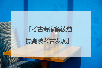 考古专家解读曹操高陵考古发现