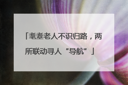 耄耋老人不识归路，两所联动寻人“导航”