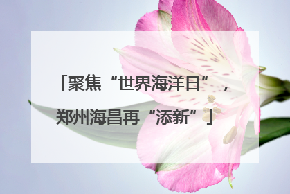 聚焦“世界海洋日”，郑州海昌再“添新”