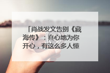 肖战发文告别《藏海传》：真心地为你开心，有这么多人懂你，导演回应“是否有第二季”