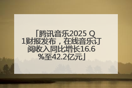 腾讯音乐2025 Q1财报发布，在线音乐订阅收入同比增长16.6%至42.2亿元