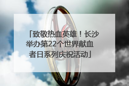 致敬热血英雄！长沙举办第22个世界献血者日系列庆祝活动