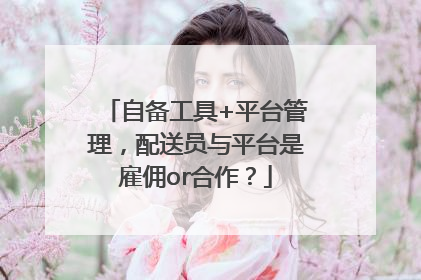 自备工具+平台管理，配送员与平台是雇佣or合作？