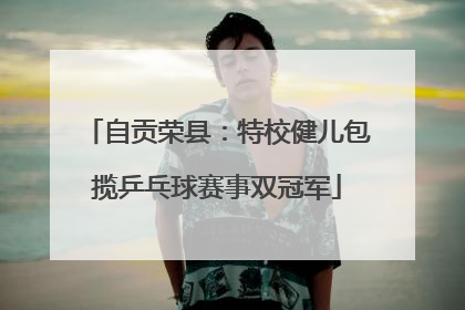 自贡荣县：特校健儿包揽乒乓球赛事双冠军