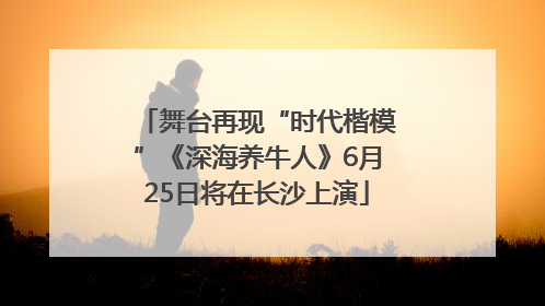 舞台再现“时代楷模”《深海养牛人》6月25日将在长沙上演