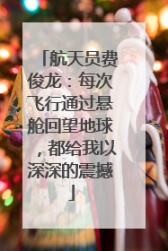 航天员费俊龙：每次飞行通过悬舱回望地球，都给我以深深的震撼