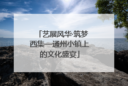 艺展风华·筑梦西集—通州小镇上的文化盛宴