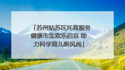 苏州姑苏区托育服务健康市集欢乐启幕 助力科学育儿新风尚