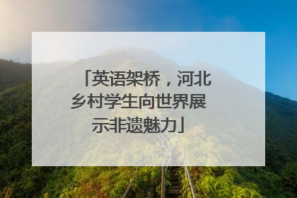 英语架桥，河北乡村学生向世界展示非遗魅力