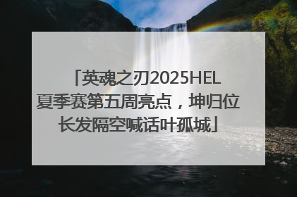 英魂之刃2025HEL夏季赛第五周亮点，坤归位长发隔空喊话叶孤城
