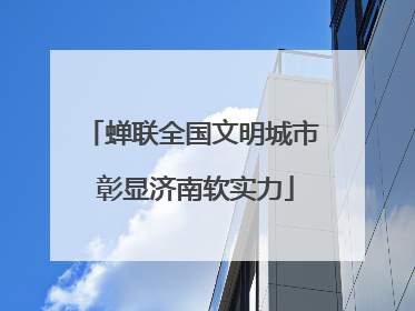 蝉联全国文明城市 彰显济南软实力
