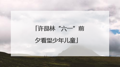 许昆林“六一”前夕看望少年儿童