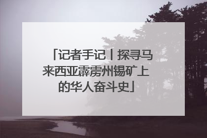记者手记丨探寻马来西亚霹雳州锡矿上的华人奋斗史