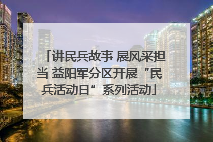 讲民兵故事 展风采担当 益阳军分区开展“民兵活动日”系列活动