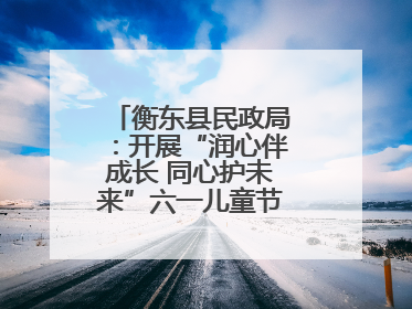 衡东县民政局：开展“润心伴成长 同心护未来”六一儿童节系列关爱活动