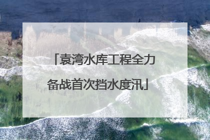 袁湾水库工程全力备战首次挡水度汛