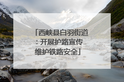西峡县白羽街道：开展护路宣传 维护铁路安全