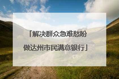 解决群众急难愁盼 做达州市民满意银行