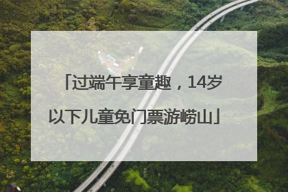 过端午享童趣，14岁以下儿童免门票游崂山