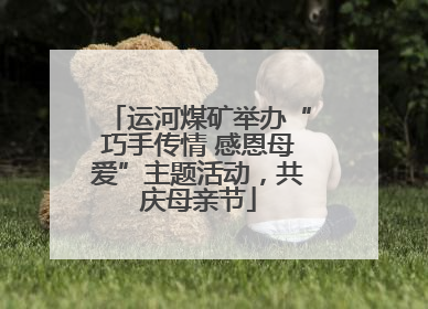 运河煤矿举办“巧手传情 感恩母爱”主题活动，共庆母亲节
