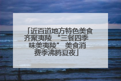 近百道地方特色美食齐聚夷陵 “三餐四季 味美夷陵” 美食消费季沸腾夏夜