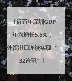 近五年深圳GDP年均增长5.5%，外贸出口连续实现“32连冠”