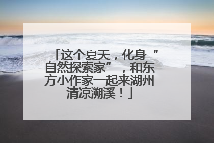 这个夏天，化身“自然探索家”，和东方小作家一起来湖州清凉溯溪！