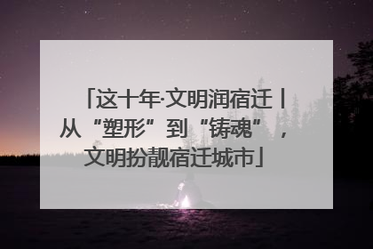 这十年·文明润宿迁丨从“塑形”到“铸魂”，文明扮靓宿迁城市